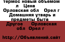 термос новый объемом 1.5л › Цена ­ 1 400 - Орловская обл., Орел г. Домашняя утварь и предметы быта » Другое   . Орловская обл.,Орел г.